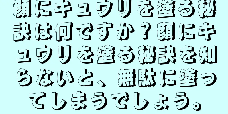 顔にキュウリを塗る秘訣は何ですか？顔にキュウリを塗る秘訣を知らないと、無駄に塗ってしまうでしょう。