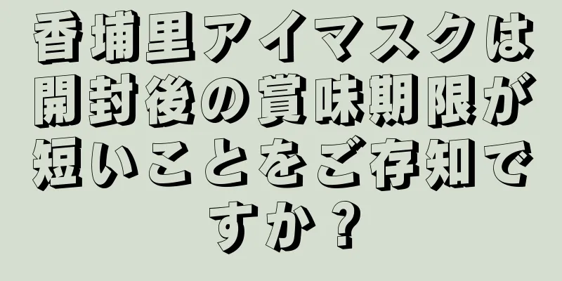 香埔里アイマスクは開封後の賞味期限が短いことをご存知ですか？