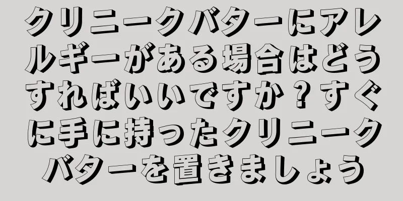 クリニークバターにアレルギーがある場合はどうすればいいですか？すぐに手に持ったクリニークバターを置きましょう