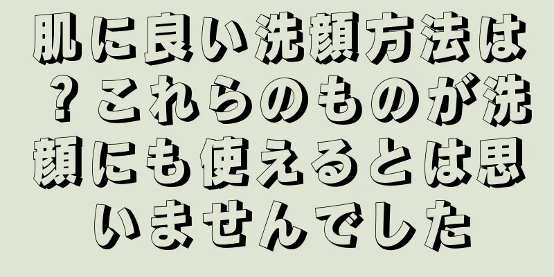 肌に良い洗顔方法は？これらのものが洗顔にも使えるとは思いませんでした