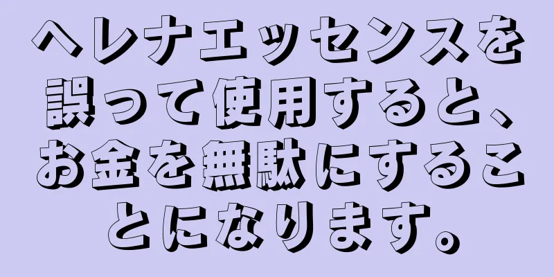 ヘレナエッセンスを誤って使用すると、お金を無駄にすることになります。