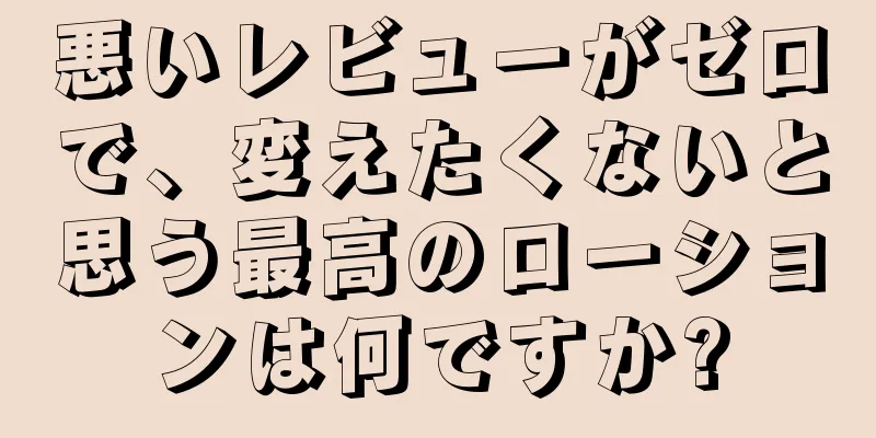 悪いレビューがゼロで、変えたくないと思う最高のローションは何ですか?