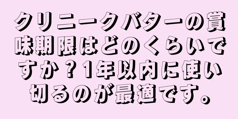 クリニークバターの賞味期限はどのくらいですか？1年以内に使い切るのが最適です。