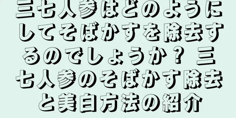 三七人参はどのようにしてそばかすを除去するのでしょうか？ 三七人参のそばかす除去と美白方法の紹介