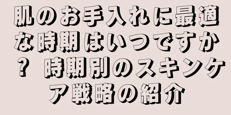 肌のお手入れに最適な時期はいつですか？ 時期別のスキンケア戦略の紹介