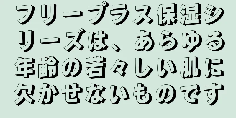 フリープラス保湿シリーズは、あらゆる年齢の若々しい肌に欠かせないものです