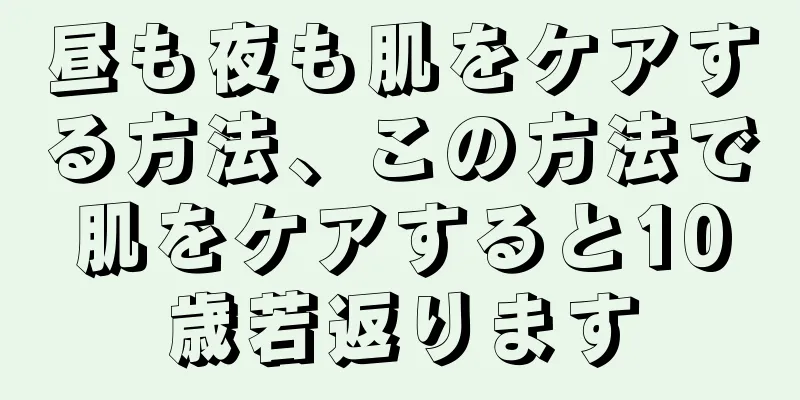 昼も夜も肌をケアする方法、この方法で肌をケアすると10歳若返ります