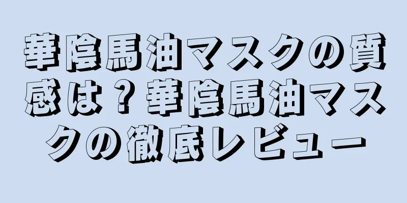 華陰馬油マスクの質感は？華陰馬油マスクの徹底レビュー