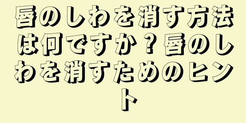 唇のしわを消す方法は何ですか？唇のしわを消すためのヒント