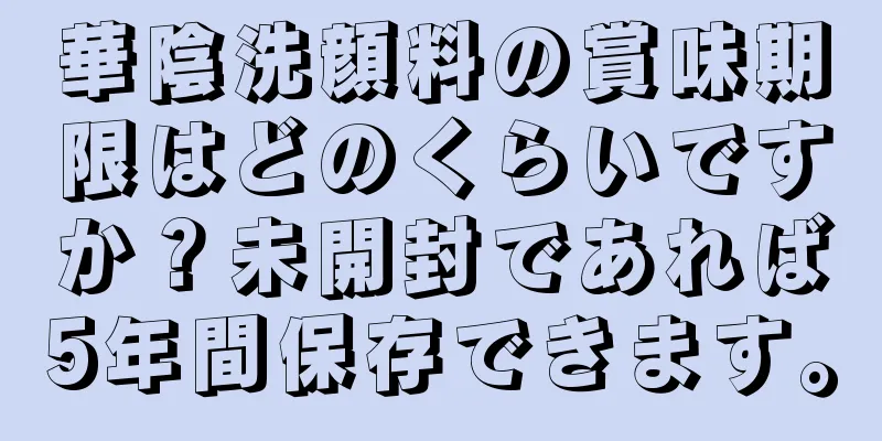 華陰洗顔料の賞味期限はどのくらいですか？未開封であれば5年間保存できます。