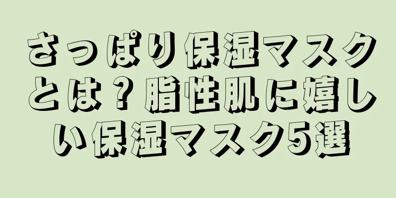 さっぱり保湿マスクとは？脂性肌に嬉しい保湿マスク5選