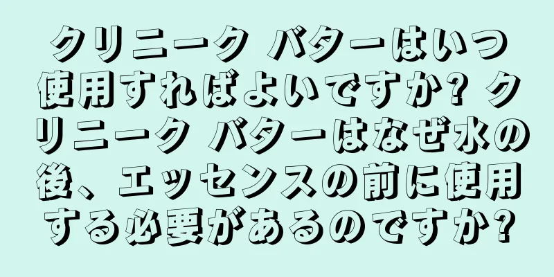 クリニーク バターはいつ使用すればよいですか? クリニーク バターはなぜ水の後、エッセンスの前に使用する必要があるのですか?