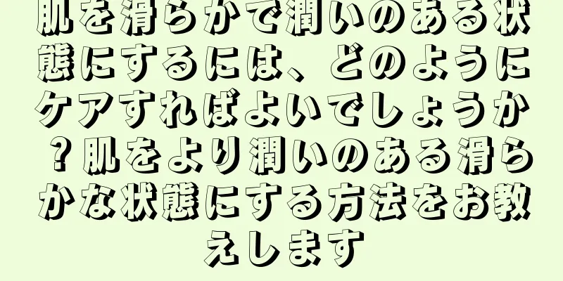 肌を滑らかで潤いのある状態にするには、どのようにケアすればよいでしょうか？肌をより潤いのある滑らかな状態にする方法をお教えします