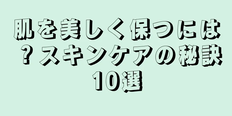 肌を美しく保つには？スキンケアの秘訣10選