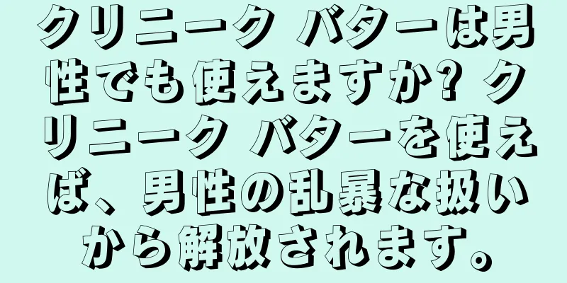 クリニーク バターは男性でも使えますか? クリニーク バターを使えば、男性の乱暴な扱いから解放されます。