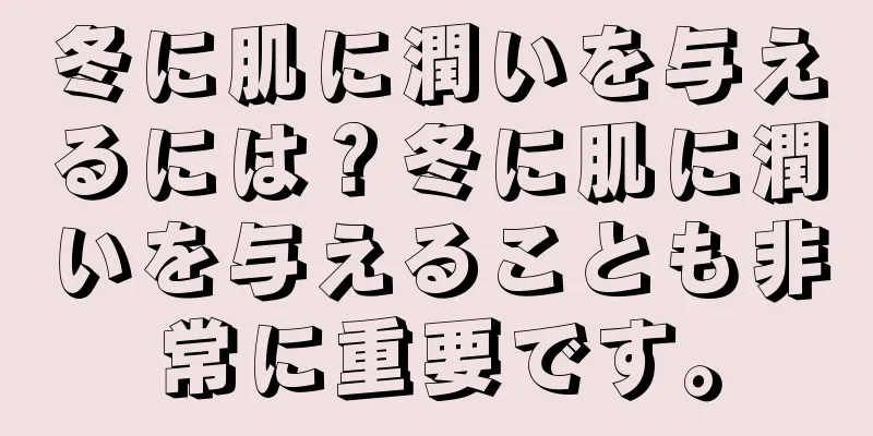 冬に肌に潤いを与えるには？冬に肌に潤いを与えることも非常に重要です。