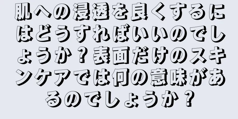 肌への浸透を良くするにはどうすればいいのでしょうか？表面だけのスキンケアでは何の意味があるのでしょうか？