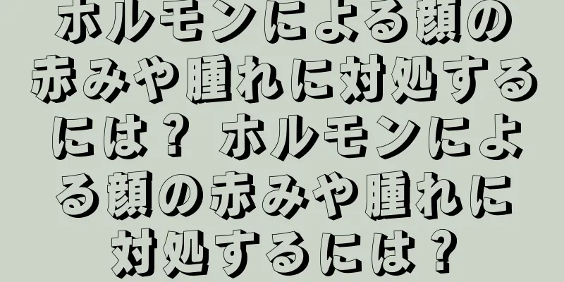 ホルモンによる顔の赤みや腫れに対処するには？ ホルモンによる顔の赤みや腫れに対処するには？