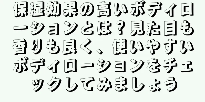 保湿効果の高いボディローションとは？見た目も香りも良く、使いやすいボディローションをチェックしてみましょう