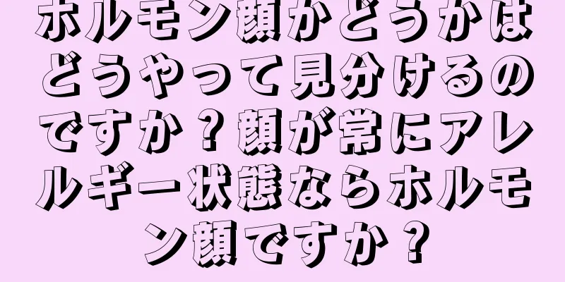 ホルモン顔かどうかはどうやって見分けるのですか？顔が常にアレルギー状態ならホルモン顔ですか？