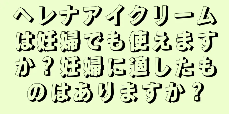 ヘレナアイクリームは妊婦でも使えますか？妊婦に適したものはありますか？