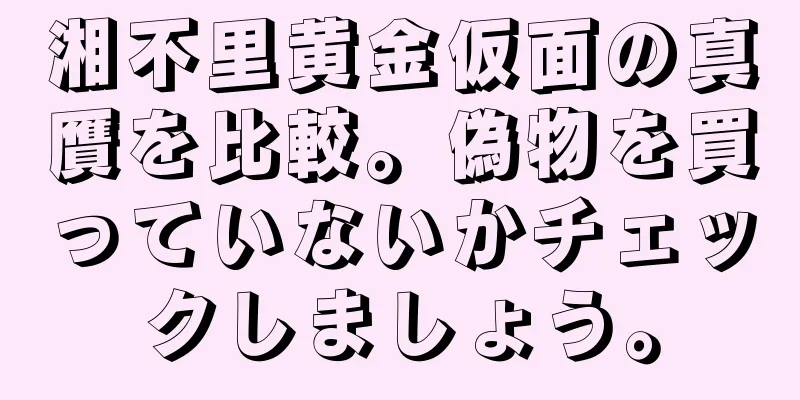 湘不里黄金仮面の真贋を比較。偽物を買っていないかチェックしましょう。