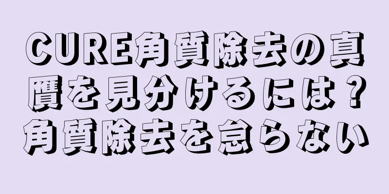 CURE角質除去の真贋を見分けるには？角質除去を怠らない