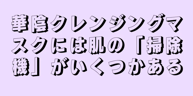 華陰クレンジングマスクには肌の「掃除機」がいくつかある