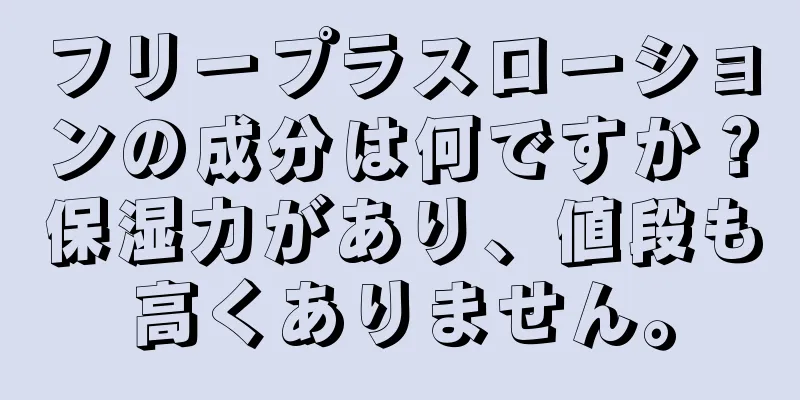 フリープラスローションの成分は何ですか？保湿力があり、値段も高くありません。