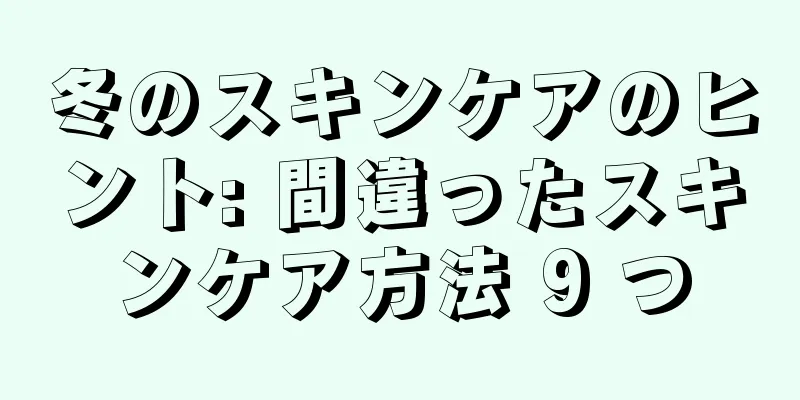 冬のスキンケアのヒント: 間違ったスキンケア方法 9 つ