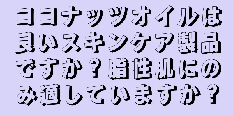 ココナッツオイルは良いスキンケア製品ですか？脂性肌にのみ適していますか？