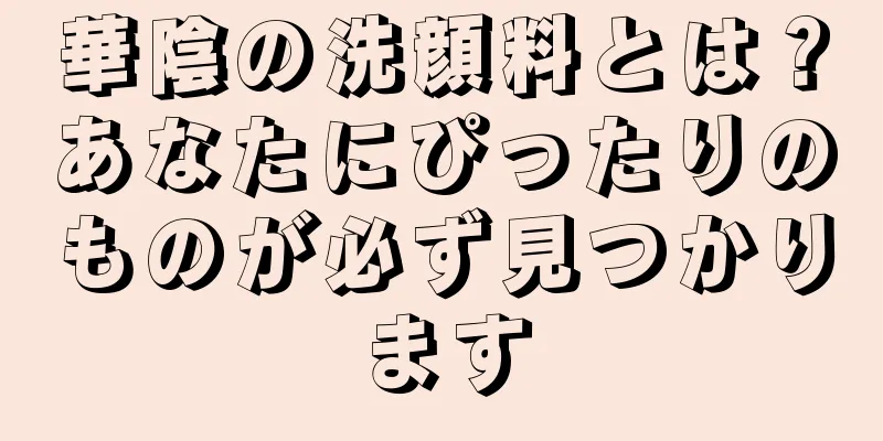 華陰の洗顔料とは？あなたにぴったりのものが必ず見つかります