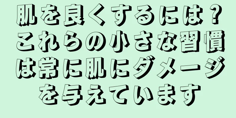 肌を良くするには？これらの小さな習慣は常に肌にダメージを与えています