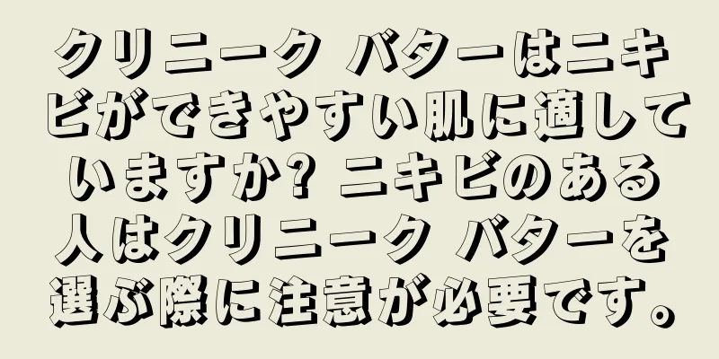 クリニーク バターはニキビができやすい肌に適していますか? ニキビのある人はクリニーク バターを選ぶ際に注意が必要です。