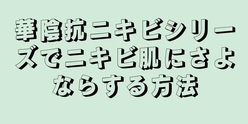 華陰抗ニキビシリーズでニキビ肌にさよならする方法