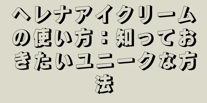 ヘレナアイクリームの使い方：知っておきたいユニークな方法