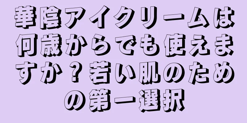 華陰アイクリームは何歳からでも使えますか？若い肌のための第一選択