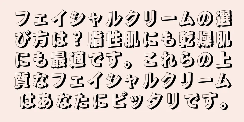 フェイシャルクリームの選び方は？脂性肌にも乾燥肌にも最適です。これらの上質なフェイシャルクリームはあなたにピッタリです。