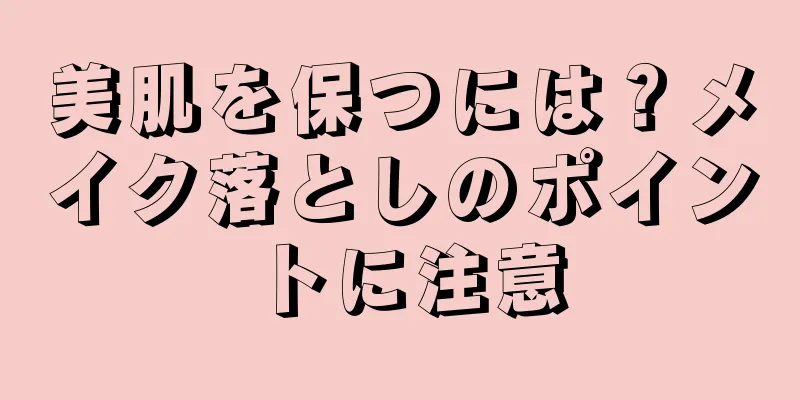 美肌を保つには？メイク落としのポイントに注意