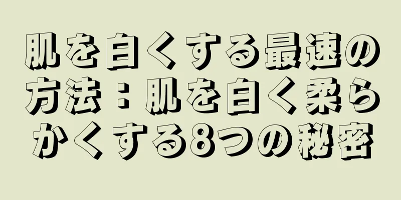 肌を白くする最速の方法：肌を白く柔らかくする8つの秘密