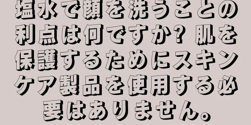 塩水で顔を洗うことの利点は何ですか? 肌を保護するためにスキンケア製品を使用する必要はありません。