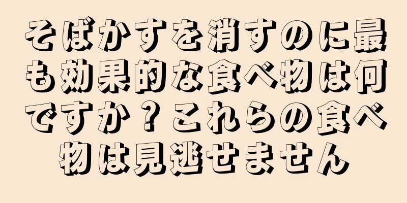 そばかすを消すのに最も効果的な食べ物は何ですか？これらの食べ物は見逃せません