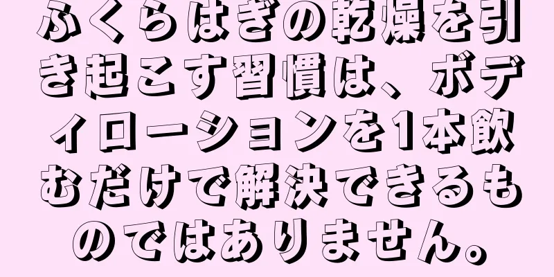 ふくらはぎの乾燥を引き起こす習慣は、ボディローションを1本飲むだけで解決できるものではありません。