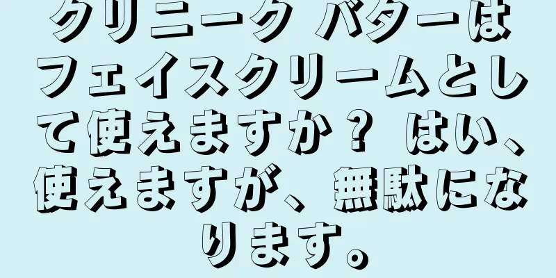 クリニーク バターはフェイスクリームとして使えますか？ はい、使えますが、無駄になります。