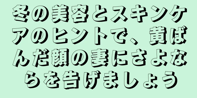 冬の美容とスキンケアのヒントで、黄ばんだ顔の妻にさよならを告げましょう