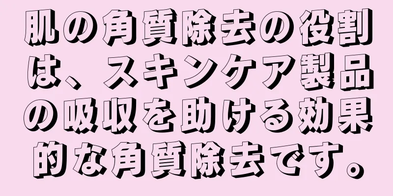 肌の角質除去の役割は、スキンケア製品の吸収を助ける効果的な角質除去です。