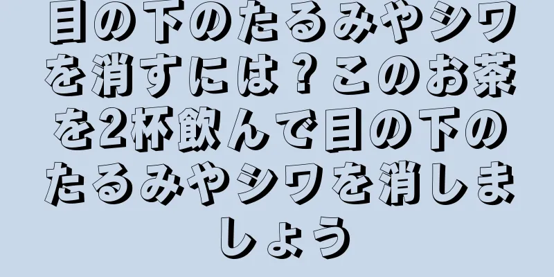 目の下のたるみやシワを消すには？このお茶を2杯飲んで目の下のたるみやシワを消しましょう
