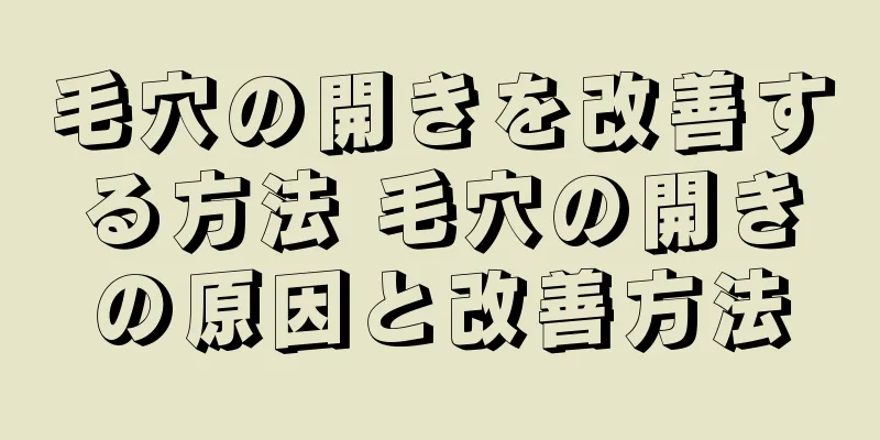 毛穴の開きを改善する方法 毛穴の開きの原因と改善方法