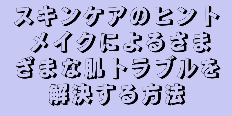 スキンケアのヒント メイクによるさまざまな肌トラブルを解決する方法