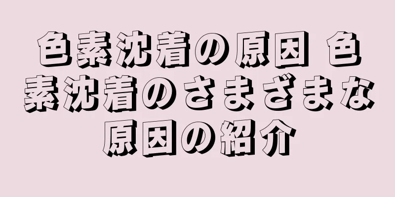 色素沈着の原因 色素沈着のさまざまな原因の紹介